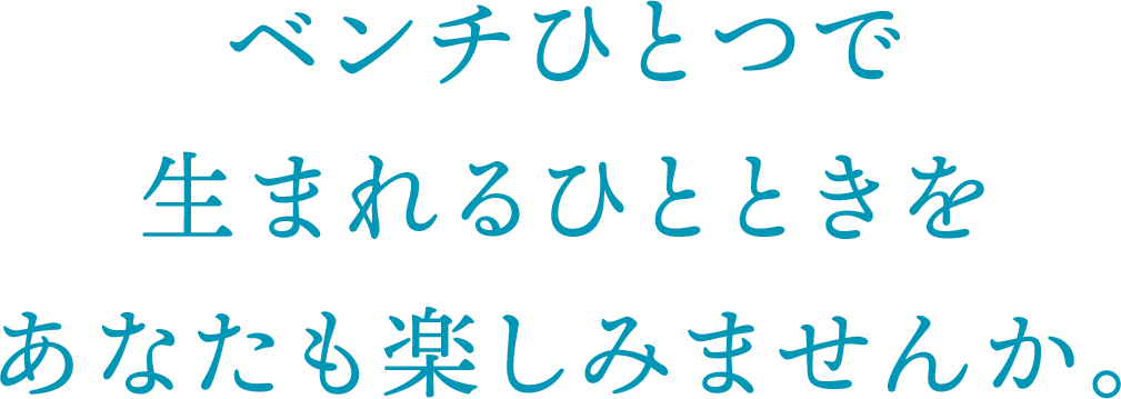 ベンチひとつで⽣まれるひとときをあなたも楽しみませんか。
