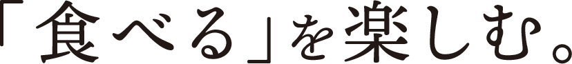 「食べる」を楽しむ。